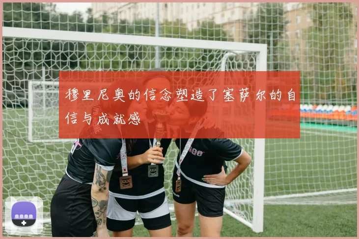 穆里尼奥的信念塑造了塞萨尔的自信与成就感