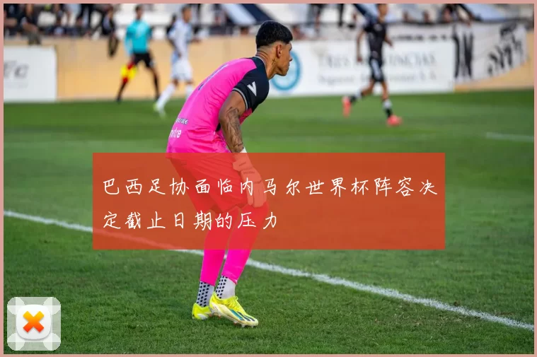 巴西足协面临内马尔世界杯阵容决定截止日期的压力