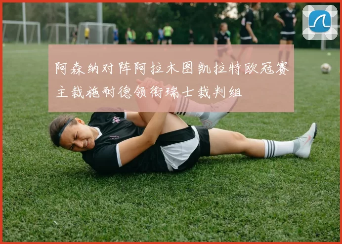 阿森纳对阵阿拉木图凯拉特欧冠赛主裁施耐德领衔瑞士裁判组
