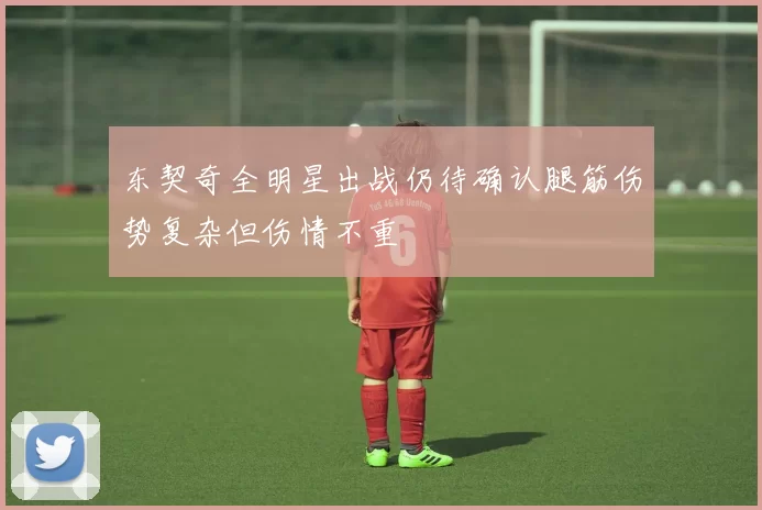 东契奇全明星出战仍待确认腿筋伤势复杂但伤情不重