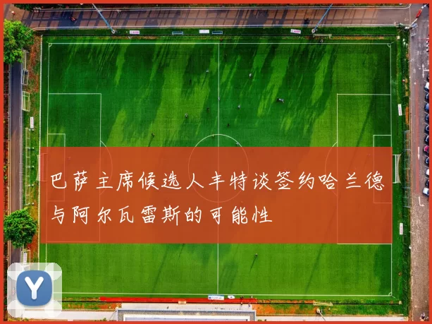巴萨主席候选人丰特谈签约哈兰德与阿尔瓦雷斯的可能性