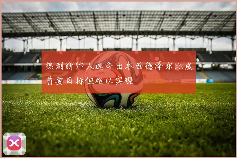 热刺新帅人选浮出水面德泽尔比成首要目标但难以实现
