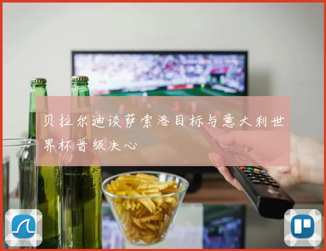 贝拉尔迪谈萨索洛目标与意大利世界杯晋级决心