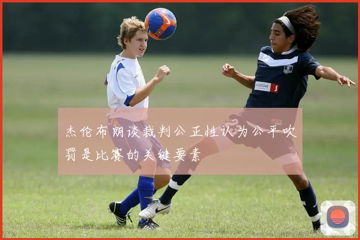 杰伦布朗谈裁判公正性认为公平吹罚是比赛的关键要素