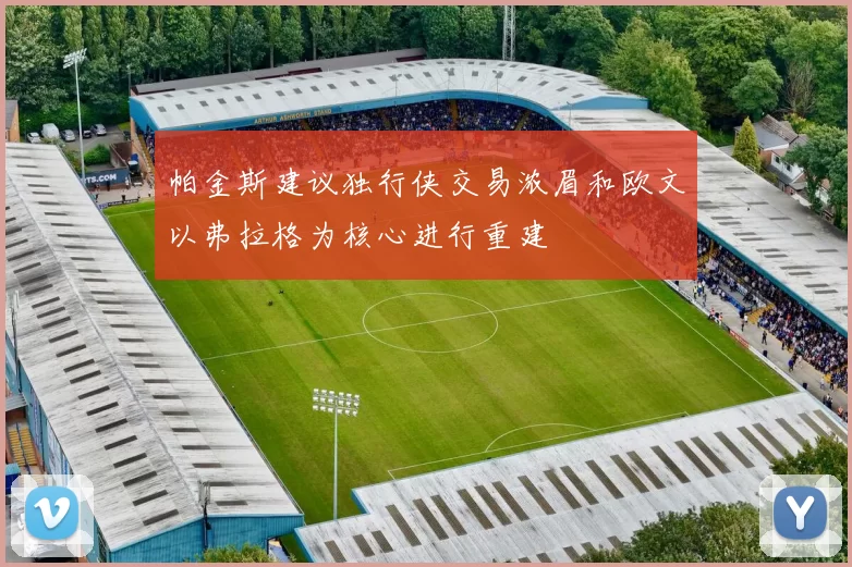 帕金斯建议独行侠交易浓眉和欧文以弗拉格为核心进行重建