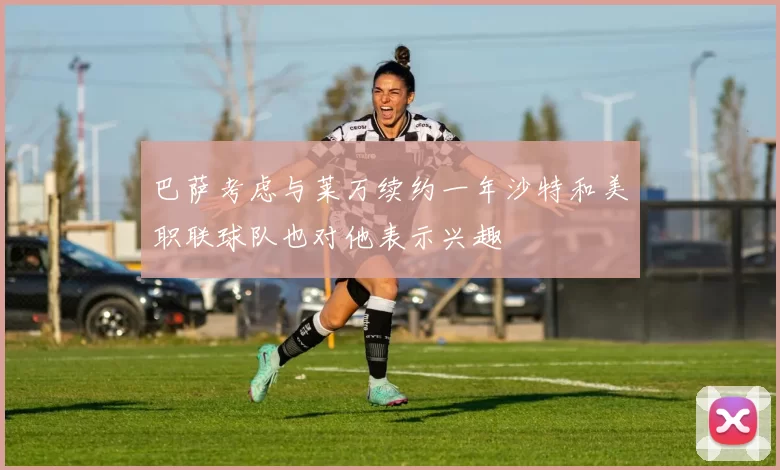 巴萨考虑与莱万续约一年沙特和美职联球队也对他表示兴趣