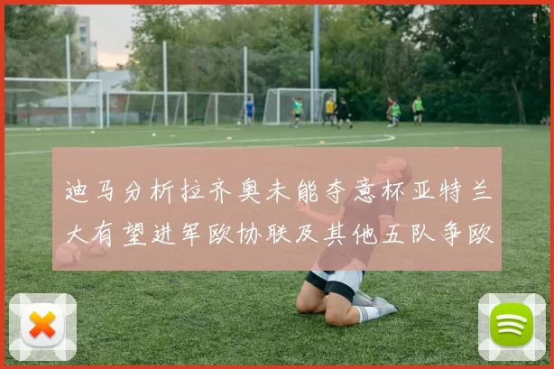 迪马分析拉齐奥未能夺意杯亚特兰大有望进军欧协联及其他五队争欧联资格