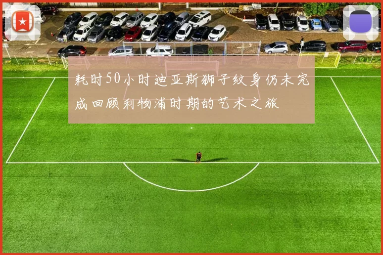 耗时50小时迪亚斯狮子纹身仍未完成回顾利物浦时期的艺术之旅