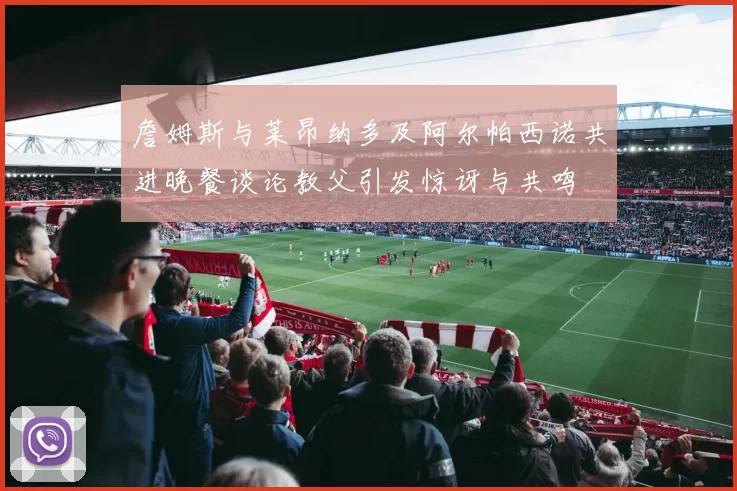 詹姆斯与莱昂纳多及阿尔帕西诺共进晚餐谈论教父引发惊讶与共鸣