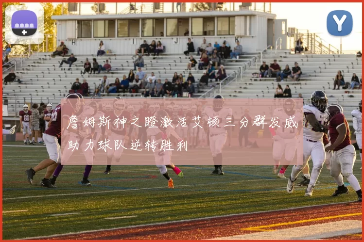 詹姆斯神之瞪激活艾顿三分群发威助力球队逆转胜利