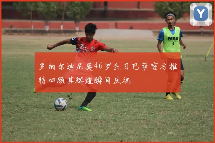 罗纳尔迪尼奥46岁生日巴萨官方推特回顾其辉煌瞬间庆祝