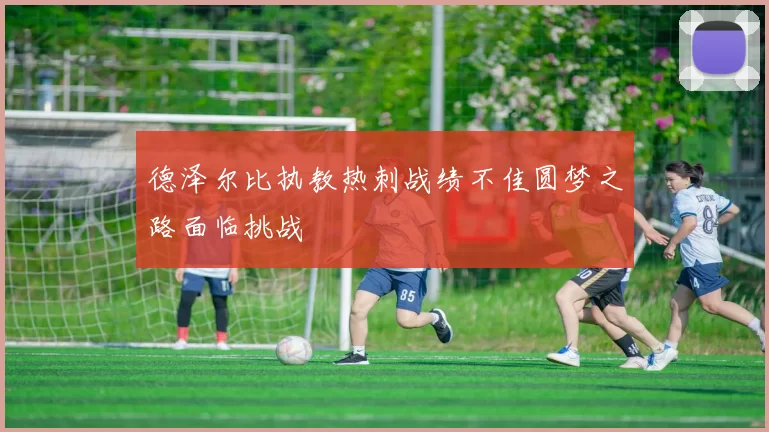 德泽尔比执教热刺战绩不佳圆梦之路面临挑战