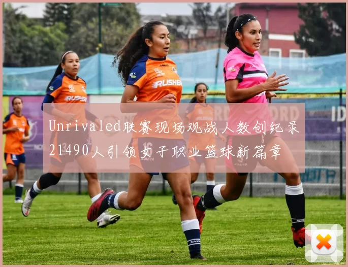 Unrivaled联赛现场观战人数创纪录21490人引领女子职业篮球新篇章
